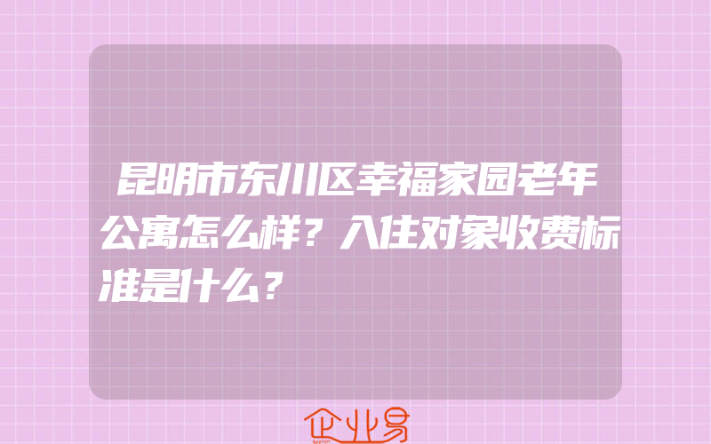 昆明市东川区幸福家园老年公寓怎么样？入住对象收费标准是什么？