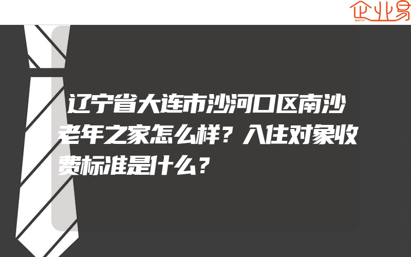 辽宁省大连市沙河口区南沙老年之家怎么样？入住对象收费标准是什么？