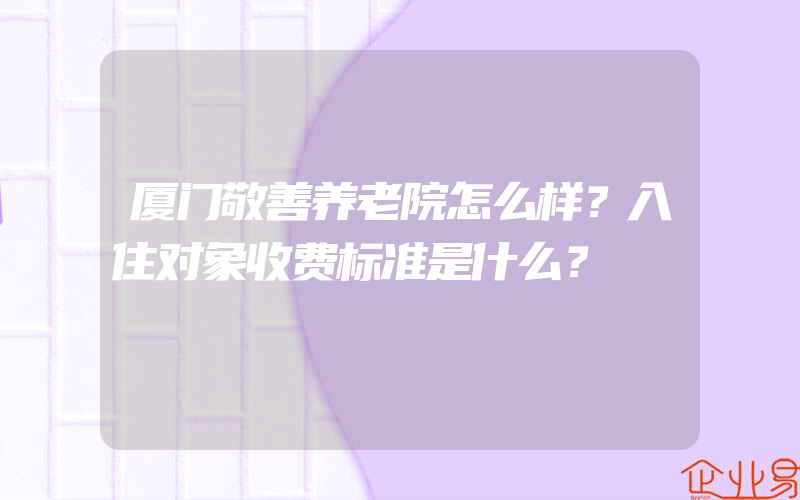 厦门敬善养老院怎么样？入住对象收费标准是什么？