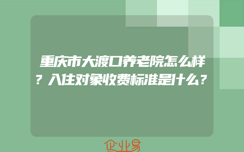 重庆市大渡口养老院怎么样？入住对象收费标准是什么？