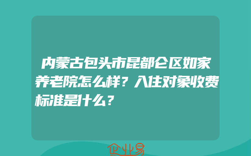 内蒙古包头市昆都仑区如家养老院怎么样？入住对象收费标准是什么？