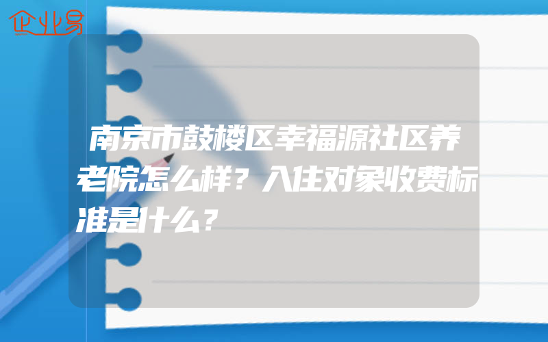 南京市鼓楼区幸福源社区养老院怎么样？入住对象收费标准是什么？