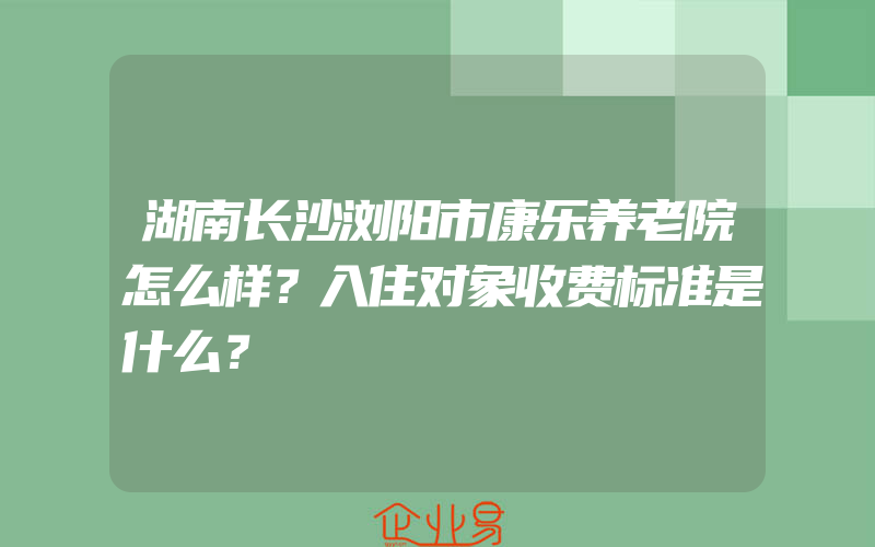 湖南长沙浏阳市康乐养老院怎么样？入住对象收费标准是什么？