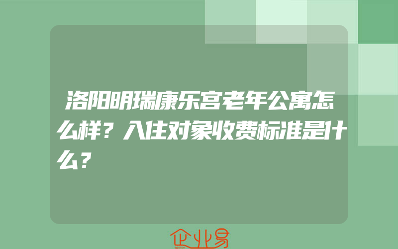 洛阳明瑞康乐宫老年公寓怎么样？入住对象收费标准是什么？