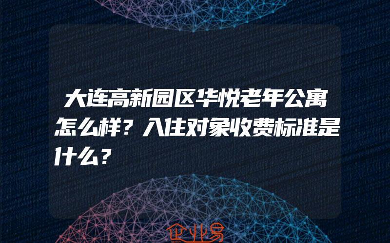 大连高新园区华悦老年公寓怎么样？入住对象收费标准是什么？