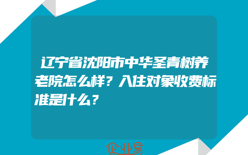 辽宁省沈阳市中华圣青树养老院怎么样？入住对象收费标准是什么？