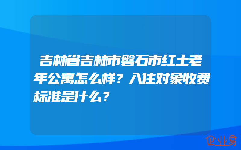 吉林省吉林市磐石市红土老年公寓怎么样？入住对象收费标准是什么？