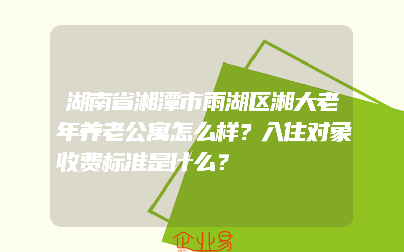 湖南省湘潭市雨湖区湘大老年养老公寓怎么样？入住对象收费标准是什么？