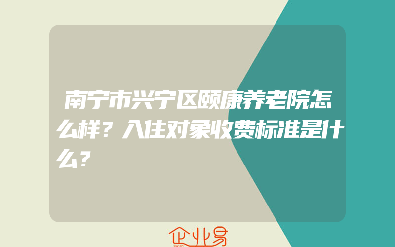 南宁市兴宁区颐康养老院怎么样？入住对象收费标准是什么？