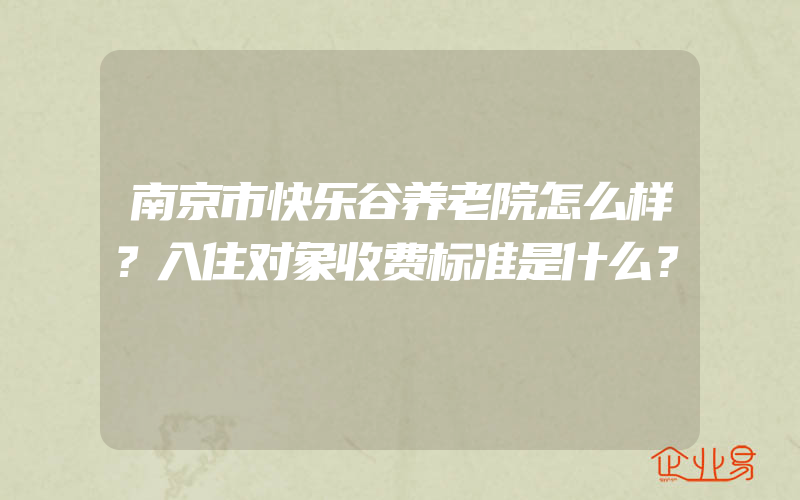 南京市快乐谷养老院怎么样？入住对象收费标准是什么？