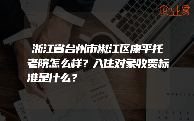 浙江省台州市椒江区康平托老院怎么样？入住对象收费标准是什么？