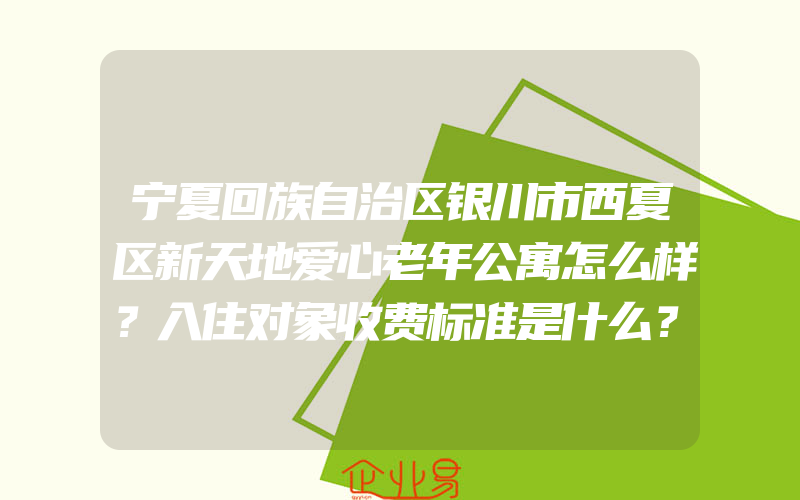 宁夏回族自治区银川市西夏区新天地爱心老年公寓怎么样？入住对象收费标准是什么？