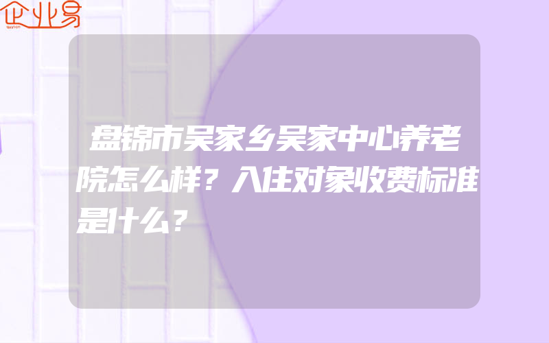 盘锦市吴家乡吴家中心养老院怎么样？入住对象收费标准是什么？