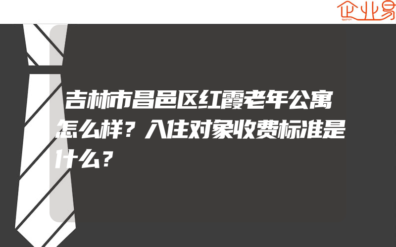 吉林市昌邑区红霞老年公寓怎么样？入住对象收费标准是什么？