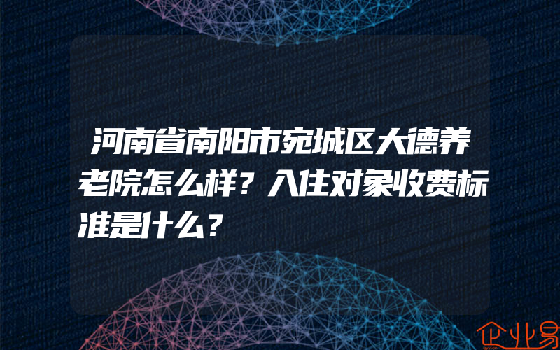 河南省南阳市宛城区大德养老院怎么样？入住对象收费标准是什么？