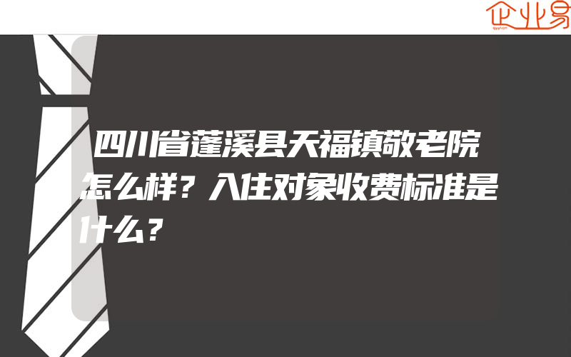 四川省蓬溪县天福镇敬老院怎么样？入住对象收费标准是什么？