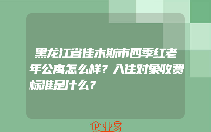 黑龙江省佳木斯市四季红老年公寓怎么样？入住对象收费标准是什么？