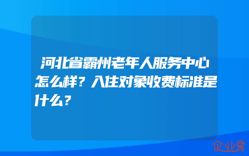 河北省霸州老年人服务中心怎么样？入住对象收费标准是什么？