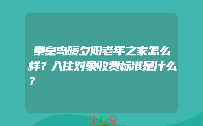 秦皇岛暖夕阳老年之家怎么样？入住对象收费标准是什么？