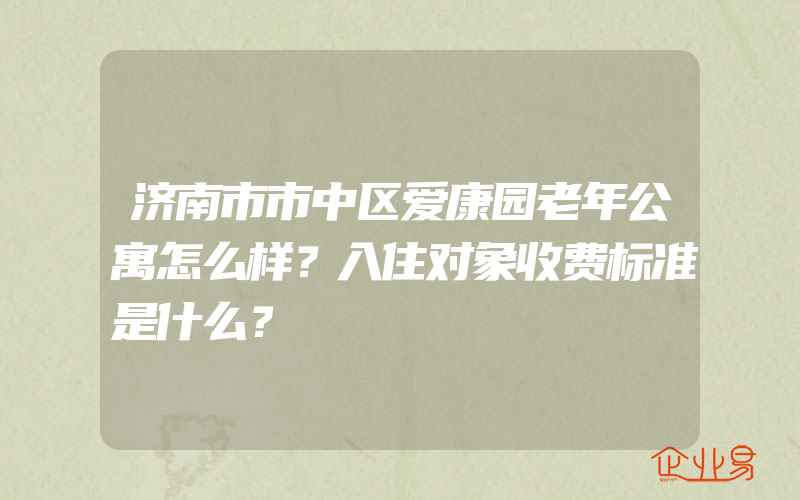 济南市市中区爱康园老年公寓怎么样？入住对象收费标准是什么？