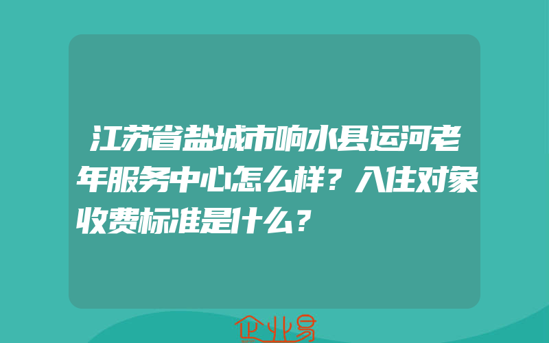 江苏省盐城市响水县运河老年服务中心怎么样？入住对象收费标准是什么？