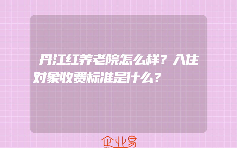 丹江红养老院怎么样？入住对象收费标准是什么？