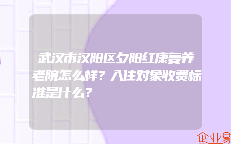 武汉市汉阳区夕阳红康复养老院怎么样？入住对象收费标准是什么？