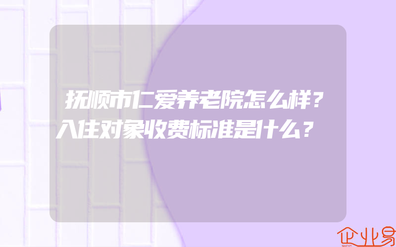 抚顺市仁爱养老院怎么样？入住对象收费标准是什么？