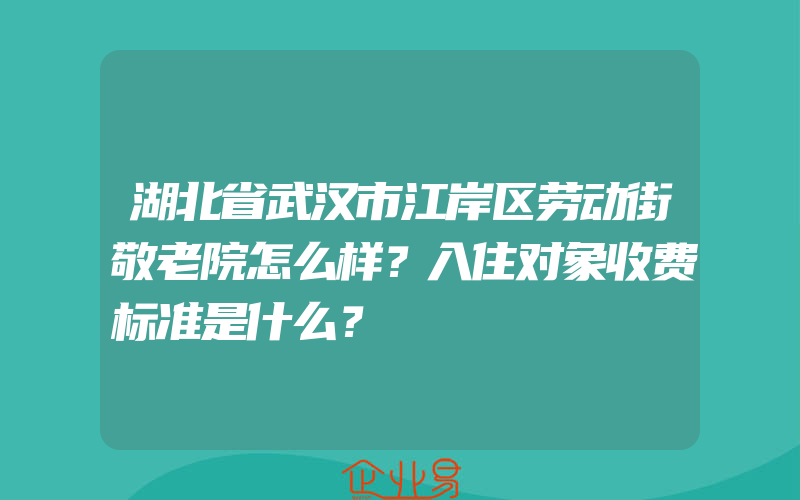 湖北省武汉市江岸区劳动街敬老院怎么样？入住对象收费标准是什么？