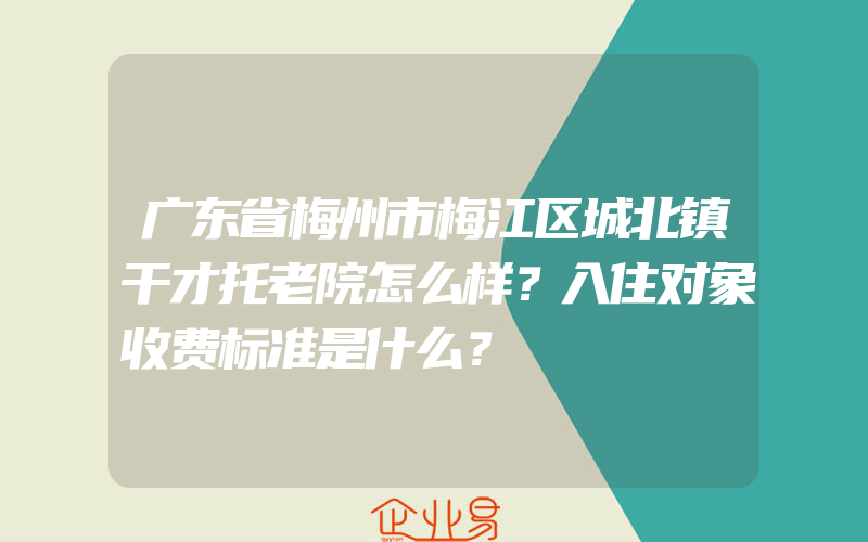 广东省梅州市梅江区城北镇干才托老院怎么样？入住对象收费标准是什么？