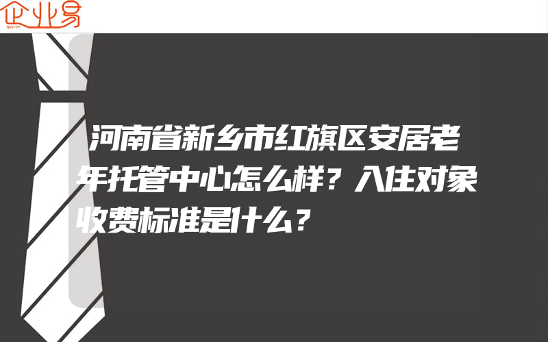 河南省新乡市红旗区安居老年托管中心怎么样？入住对象收费标准是什么？