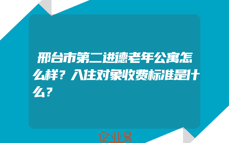 邢台市第二进德老年公寓怎么样？入住对象收费标准是什么？