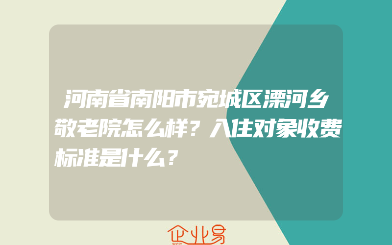 河南省南阳市宛城区溧河乡敬老院怎么样？入住对象收费标准是什么？