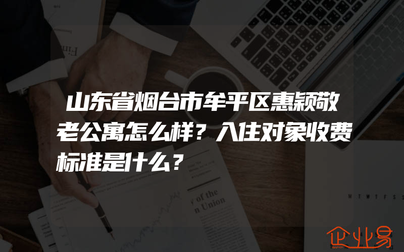 山东省烟台市牟平区惠颖敬老公寓怎么样？入住对象收费标准是什么？