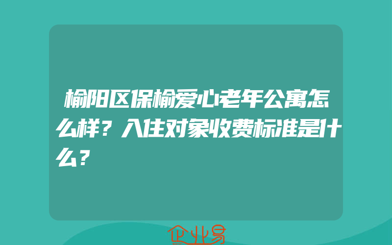 榆阳区保榆爱心老年公寓怎么样？入住对象收费标准是什么？