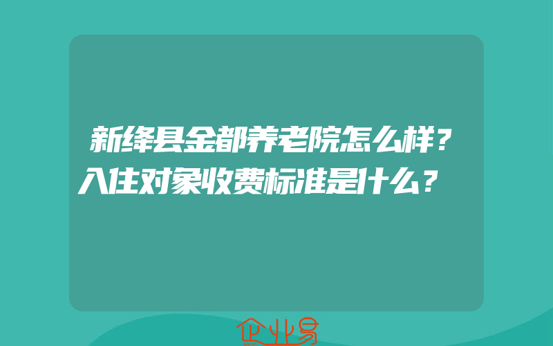 新绛县金都养老院怎么样？入住对象收费标准是什么？