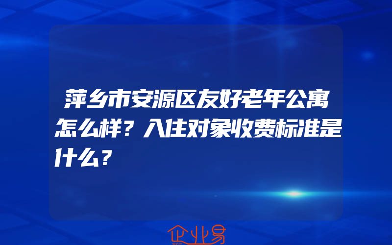 萍乡市安源区友好老年公寓怎么样？入住对象收费标准是什么？