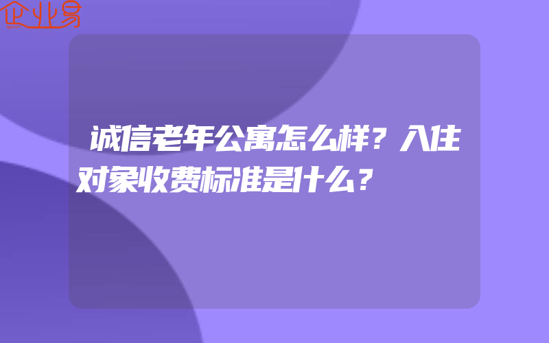 诚信老年公寓怎么样？入住对象收费标准是什么？