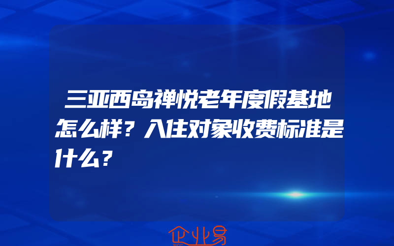 三亚西岛禅悦老年度假基地怎么样？入住对象收费标准是什么？