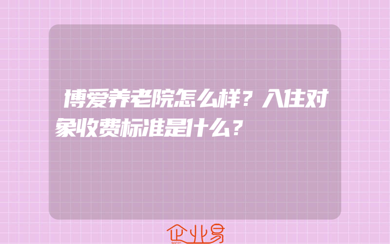 博爱养老院怎么样？入住对象收费标准是什么？