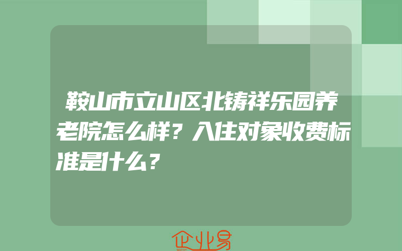 鞍山市立山区北铸祥乐园养老院怎么样？入住对象收费标准是什么？