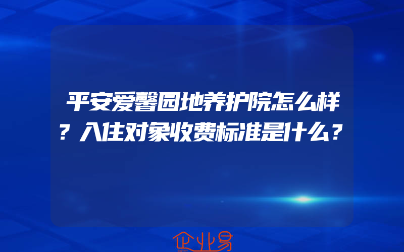 平安爱馨园地养护院怎么样？入住对象收费标准是什么？