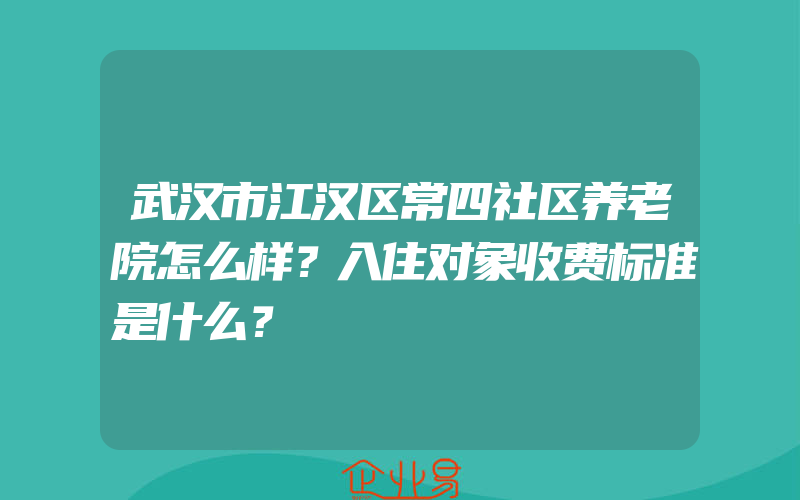 武汉市江汉区常四社区养老院怎么样？入住对象收费标准是什么？