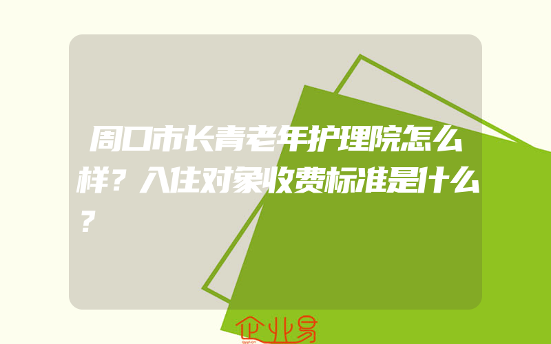 周口市长青老年护理院怎么样？入住对象收费标准是什么？