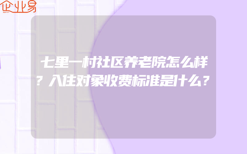 七里一村社区养老院怎么样？入住对象收费标准是什么？