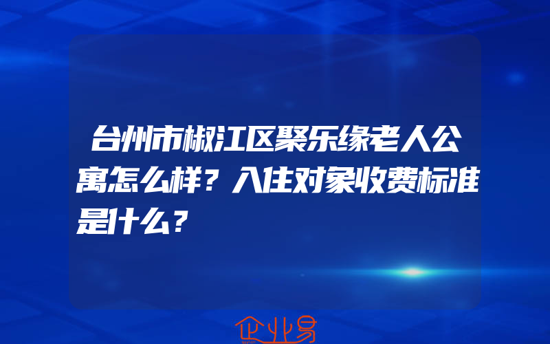 台州市椒江区聚乐缘老人公寓怎么样？入住对象收费标准是什么？