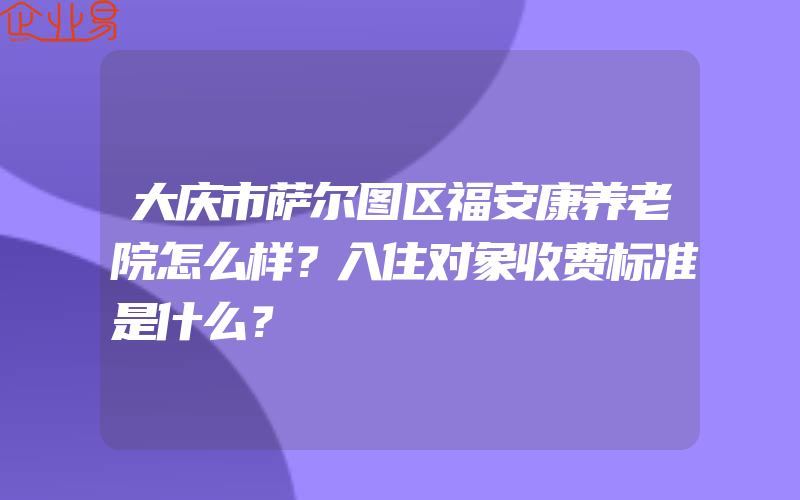 大庆市萨尔图区福安康养老院怎么样？入住对象收费标准是什么？