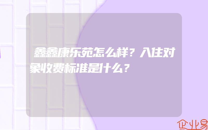 鑫鑫康乐苑怎么样？入住对象收费标准是什么？