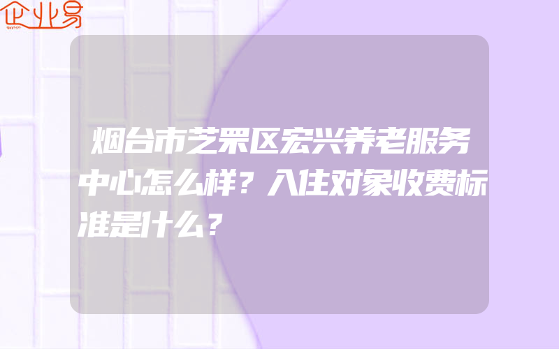 烟台市芝罘区宏兴养老服务中心怎么样？入住对象收费标准是什么？