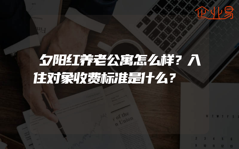 夕阳红养老公寓怎么样？入住对象收费标准是什么？